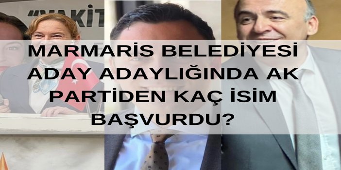 MARMARİS BELEDİYESİ ADAY ADAYLIĞINDA AK PARTİDEN KAÇ İSİM BAŞVURDU