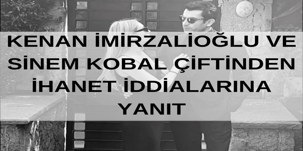 KENAN İMİRZALİOĞLU VE SİNEM KOBAL ÇİFTİNDEN İHANET İDDİALARINA YANIT