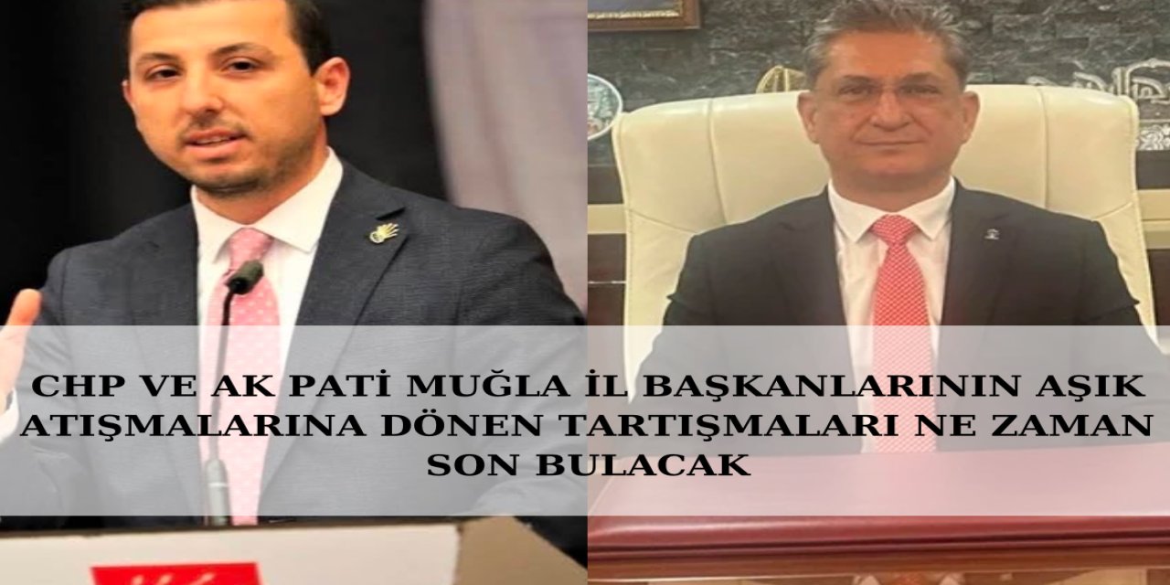 CHP ve AK Parti Muğla il başkanlarının aşık atışmalarına dönen tartışmaları ne zaman son bulacak?