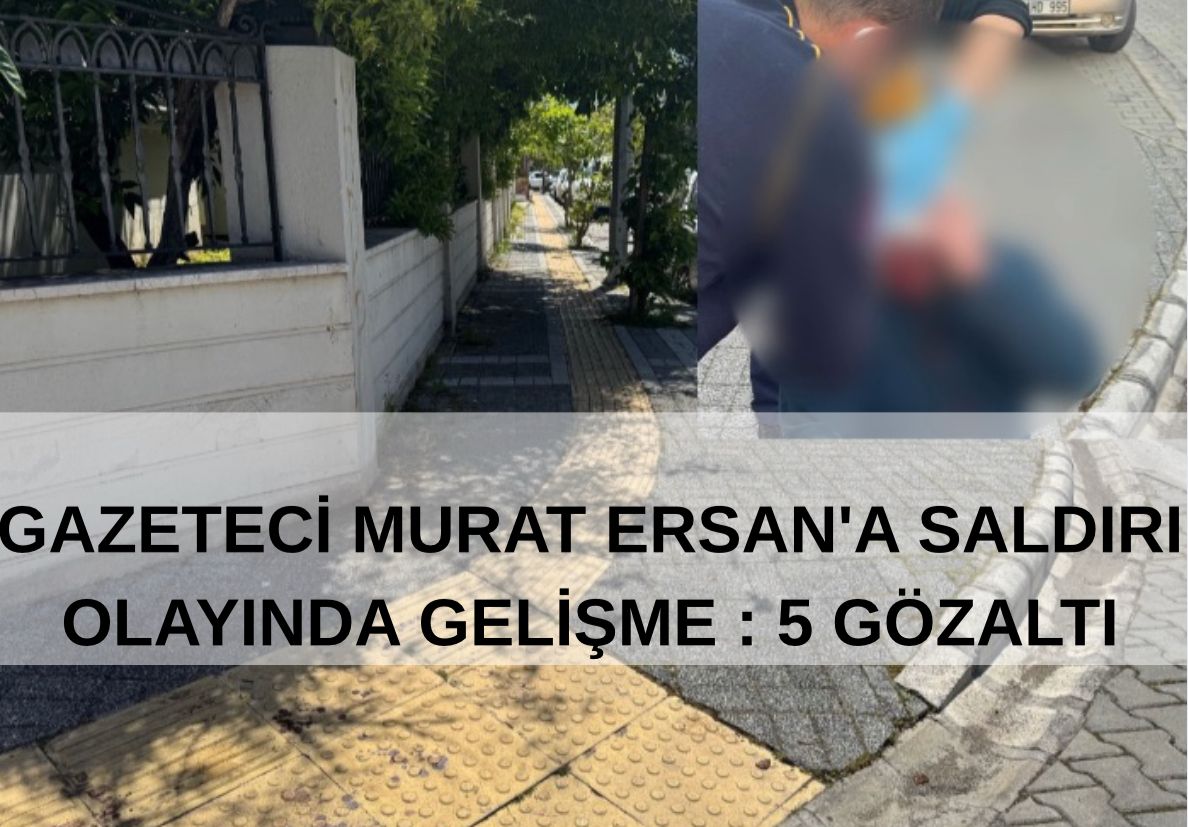 GAZETECİ MURAT ERSAN'A SALDIRI OLAYINDA GELİŞME : 5 GÖZALTI