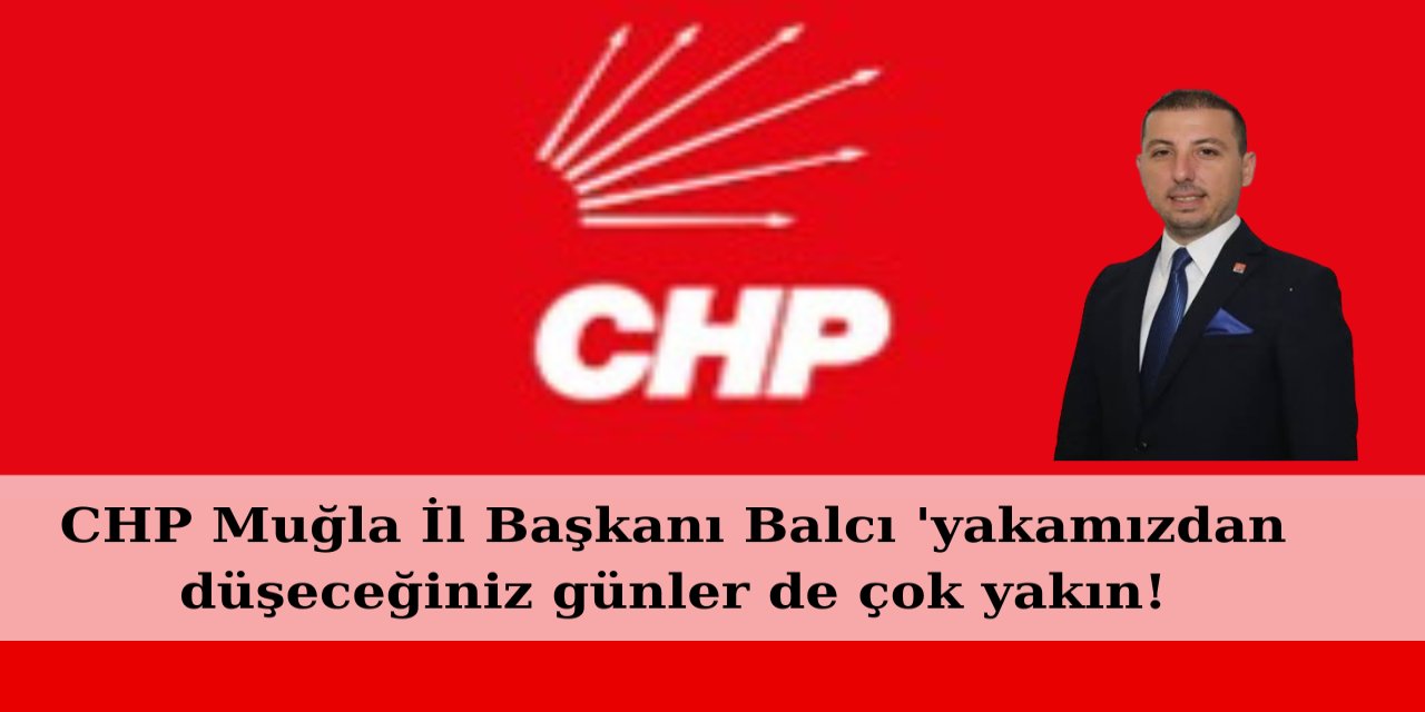 CHP Muğla İl Başkanı Balcı 'yakamızdan düşeceğiniz günler de çok yakın!