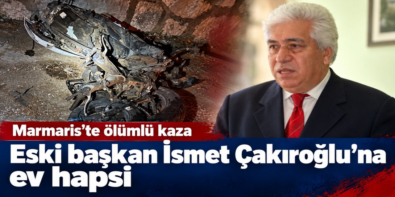 Marmaris’teki ölümlü kazanın ardından eski başkan Çakıroğlu’na ev hapsi